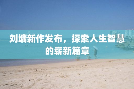 刘墉新作发布，探索人生智慧的崭新篇章