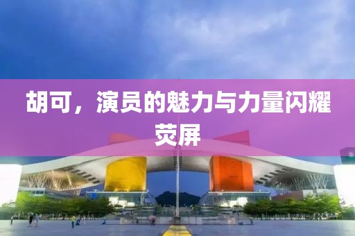 胡可，演员的魅力与力量闪耀荧屏