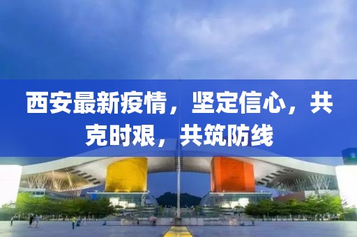 西安最新疫情，坚定信心，共克时艰，共筑防线