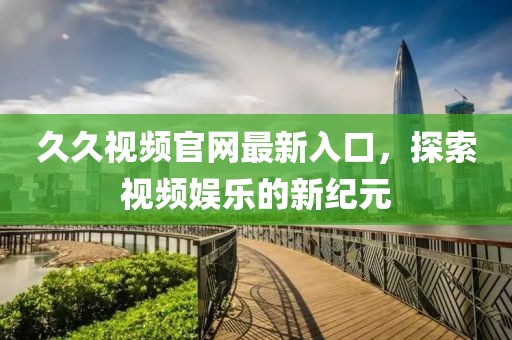 久久视频官网最新入口，探索视频娱乐的新纪元