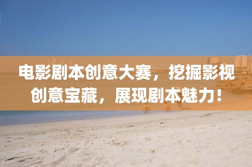 电影剧本创意大赛，挖掘影视创意宝藏，展现剧本魅力！