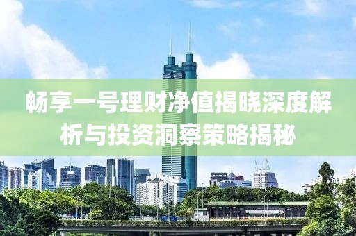 畅享一号理财净值揭晓深度解析与投资洞察策略揭秘
