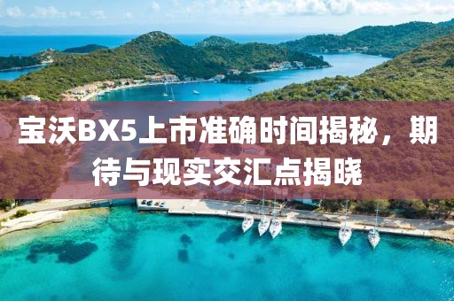宝沃BX5上市准确时间揭秘，期待与现实交汇点揭晓