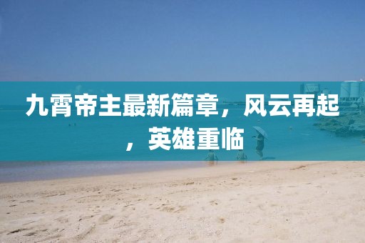 九霄帝主最新篇章，风云再起，英雄重临