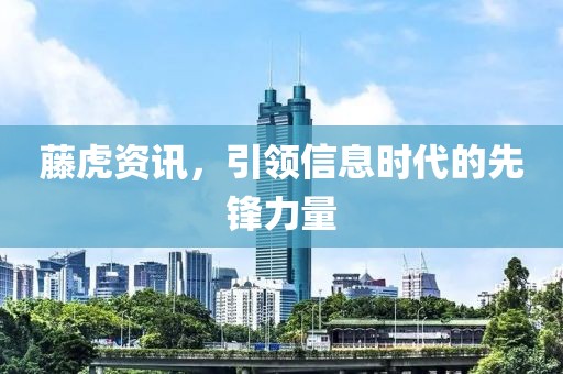 藤虎资讯，引领信息时代的先锋力量