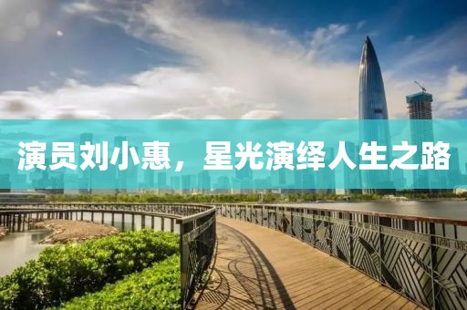 演员刘小惠，星光演绎人生之路