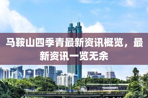 马鞍山四季青最新资讯概览，最新资讯一览无余
