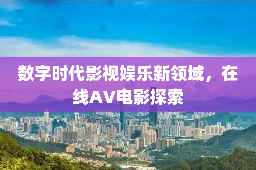 数字时代影视娱乐新领域，在线AV电影探索