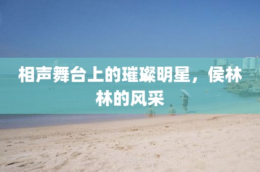 相声舞台上的璀璨明星，侯林林的风采