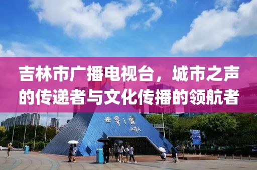 吉林市广播电视台，城市之声的传递者与文化传播的领航者