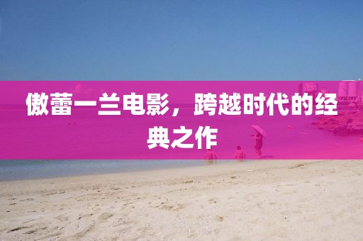 傲蕾一兰电影，跨越时代的经典之作