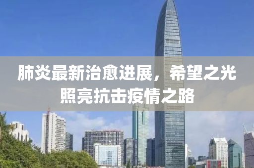 肺炎最新治愈进展，希望之光照亮抗击疫情之路