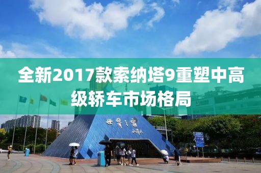 全新2017款索纳塔9重塑中高级轿车市场格局