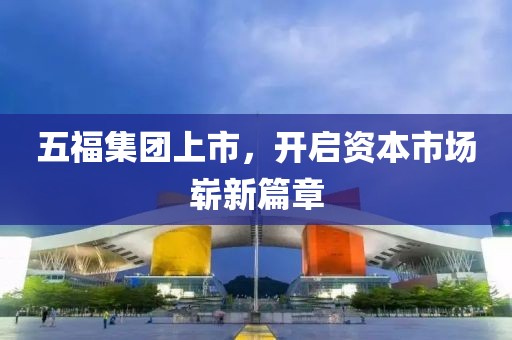 五福集团上市，开启资本市场崭新篇章
