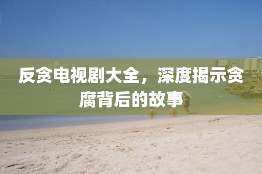 反贪电视剧大全，深度揭示贪腐背后的故事