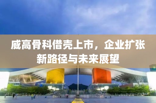 威高骨科借壳上市，企业扩张新路径与未来展望