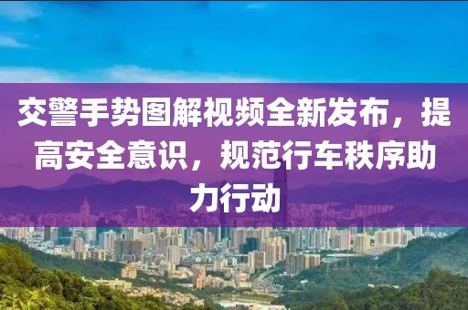 交警手势图解视频全新发布，提高安全意识，规范行车秩序助力行动