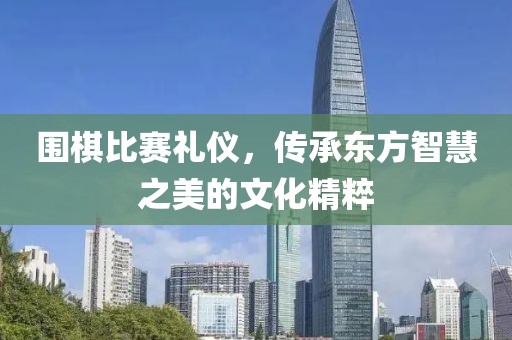 围棋比赛礼仪，传承东方智慧之美的文化精粹
