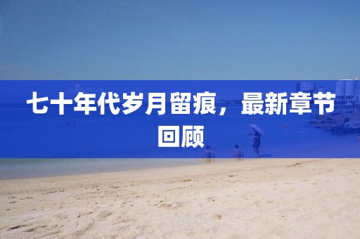 七十年代岁月留痕，最新章节回顾
