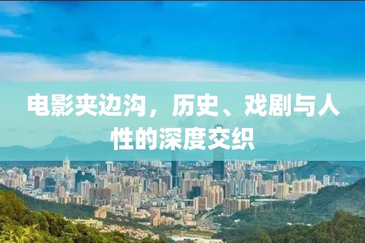 电影夹边沟，历史、戏剧与人性的深度交织