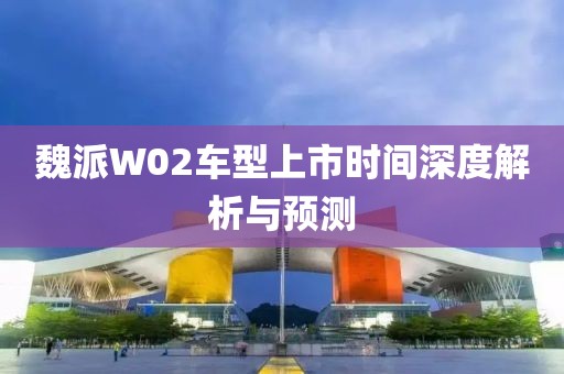 魏派W02车型上市时间深度解析与预测