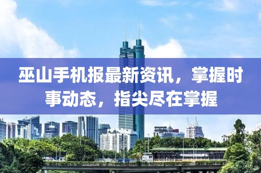 巫山手机报最新资讯，掌握时事动态，指尖尽在掌握