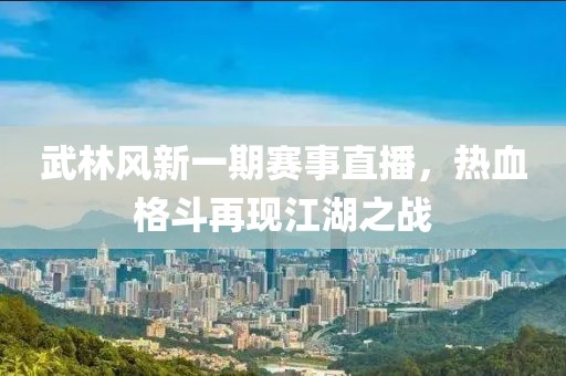 武林风新一期赛事直播，热血格斗再现江湖之战