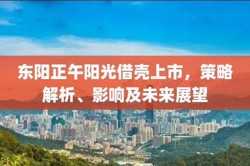 东阳正午阳光借壳上市，策略解析、影响及未来展望