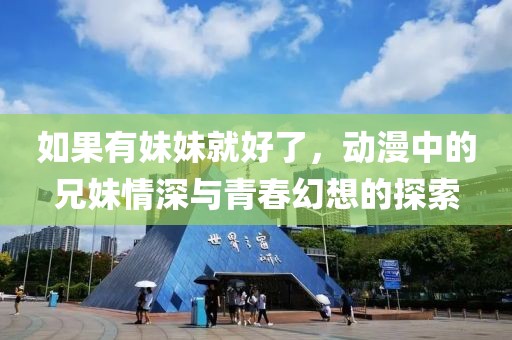 如果有妹妹就好了，动漫中的兄妹情深与青春幻想的探索