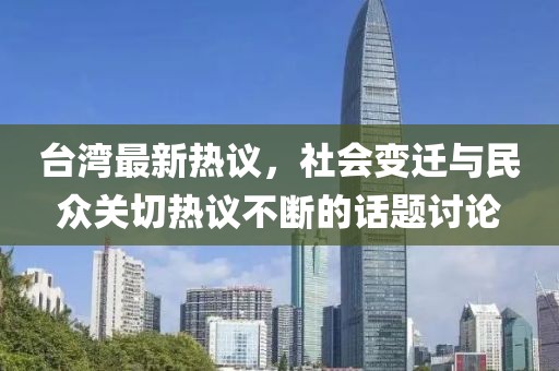 台湾最新热议，社会变迁与民众关切热议不断的话题讨论