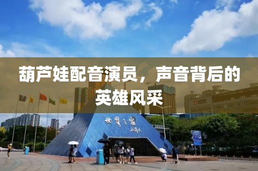 葫芦娃配音演员，声音背后的英雄风采