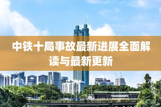 中铁十局事故最新进展全面解读与最新更新
