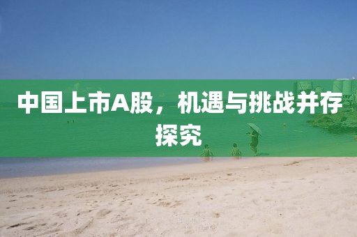 中国上市A股，机遇与挑战并存探究