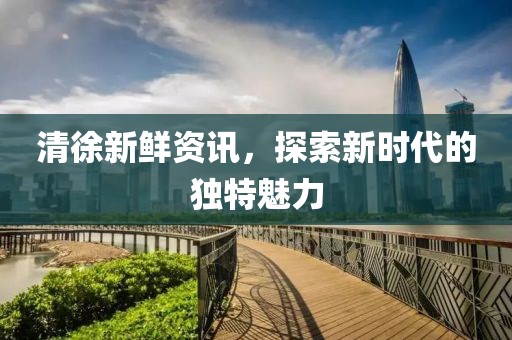 清徐新鲜资讯，探索新时代的独特魅力
