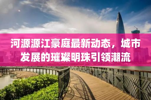 河源源江豪庭最新动态，城市发展的璀璨明珠引领潮流