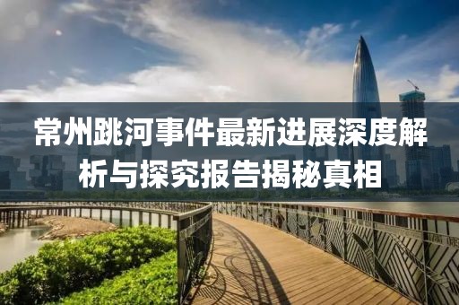 常州跳河事件最新进展深度解析与探究报告揭秘真相