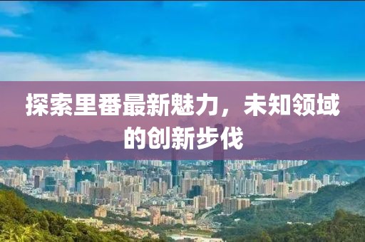 探索里番最新魅力，未知领域的创新步伐