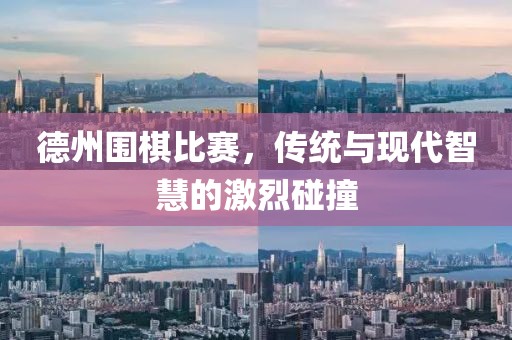德州围棋比赛，传统与现代智慧的激烈碰撞