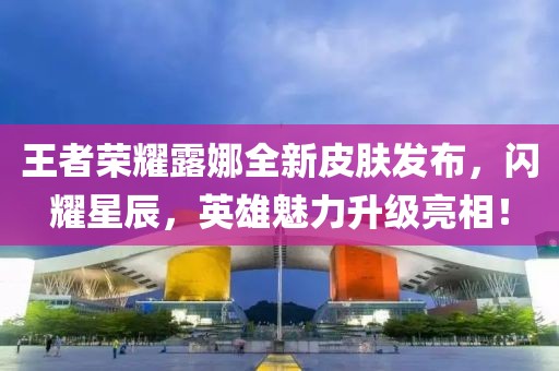 王者荣耀露娜全新皮肤发布，闪耀星辰，英雄魅力升级亮相！