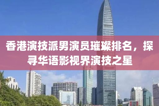 香港演技派男演员璀璨排名，探寻华语影视界演技之星