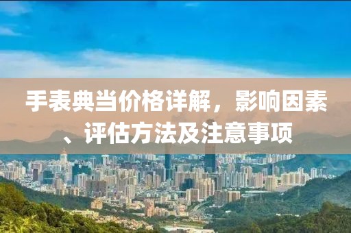 手表典当价格详解，影响因素、评估方法及注意事项