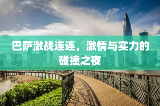 巴萨激战连连，激情与实力的碰撞之夜