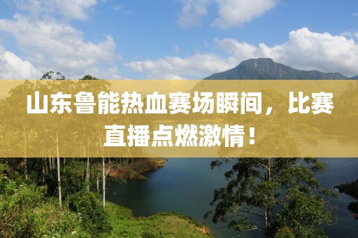 山东鲁能热血赛场瞬间，比赛直播点燃激情！