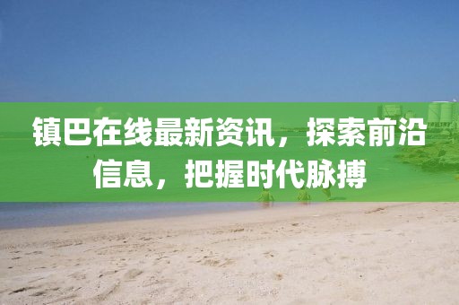 镇巴在线最新资讯，探索前沿信息，把握时代脉搏