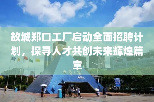 故城郑口工厂启动全面招聘计划，探寻人才共创未来辉煌篇章