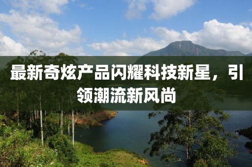 最新奇炫产品闪耀科技新星，引领潮流新风尚