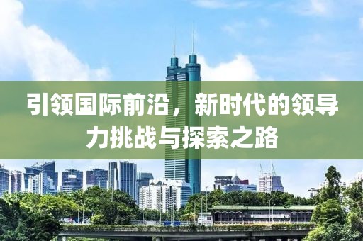 引领国际前沿，新时代的领导力挑战与探索之路