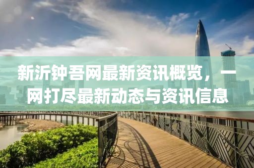 新沂钟吾网最新资讯概览，一网打尽最新动态与资讯信息
