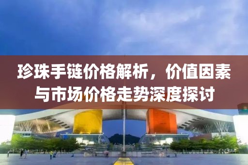 珍珠手链价格解析，价值因素与市场价格走势深度探讨