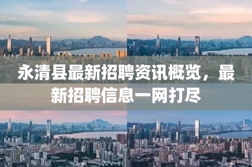 永清县最新招聘资讯概览，最新招聘信息一网打尽